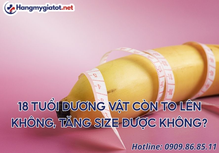 18 tuổi dương vật còn to lên không, tăng size được không?